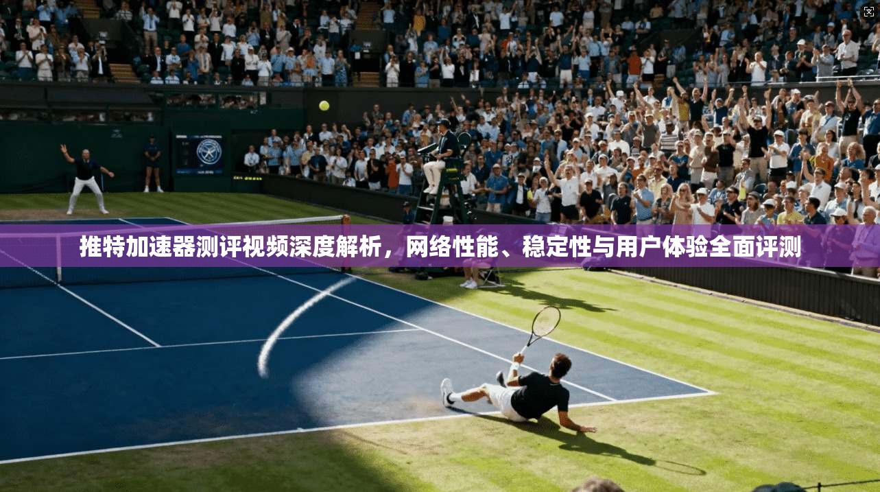 推特加速器测评视频深度解析，网络性能、稳定性与用户体验全面评测