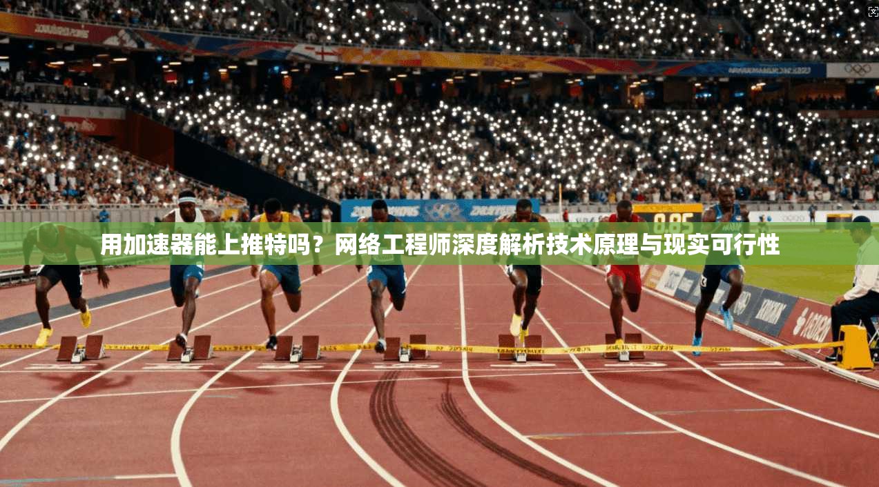 用加速器能上推特吗？网络工程师深度解析技术原理与现实可行性