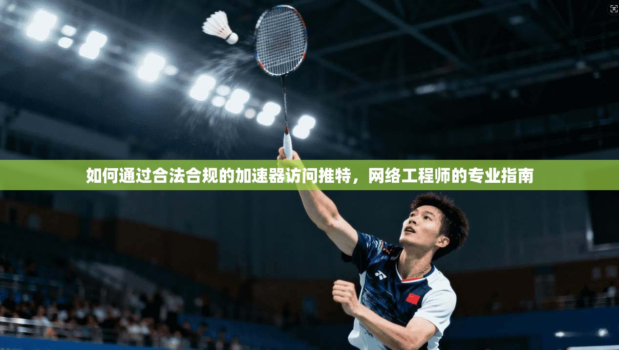 如何通过合法合规的加速器访问推特,网络工程师的专业指南