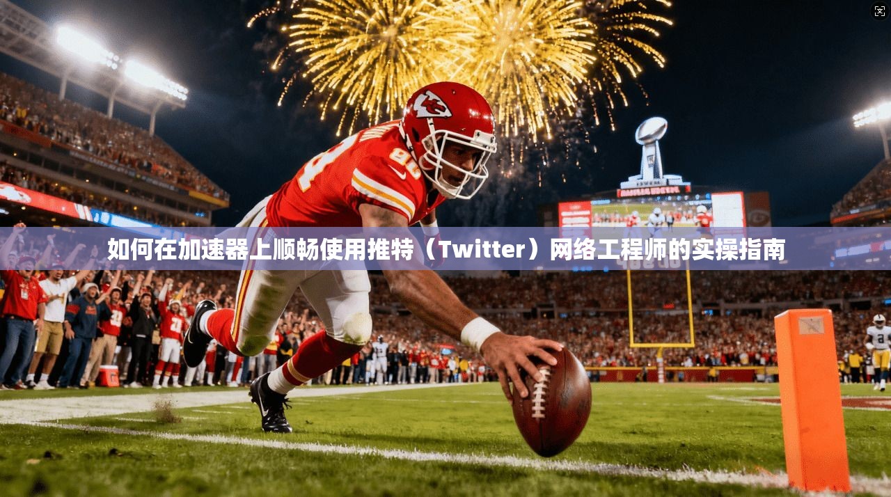 如何在加速器上顺畅使用推特（Twitter）网络工程师的实操指南