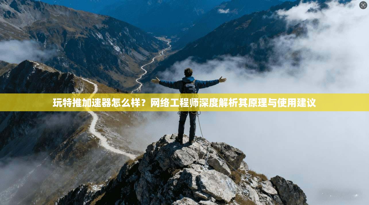 玩特推加速器怎么样?网络工程师深度解析其原理与使用建议 玩特推加速器怎么样?网络工程师深度解析其原理与使用建议
