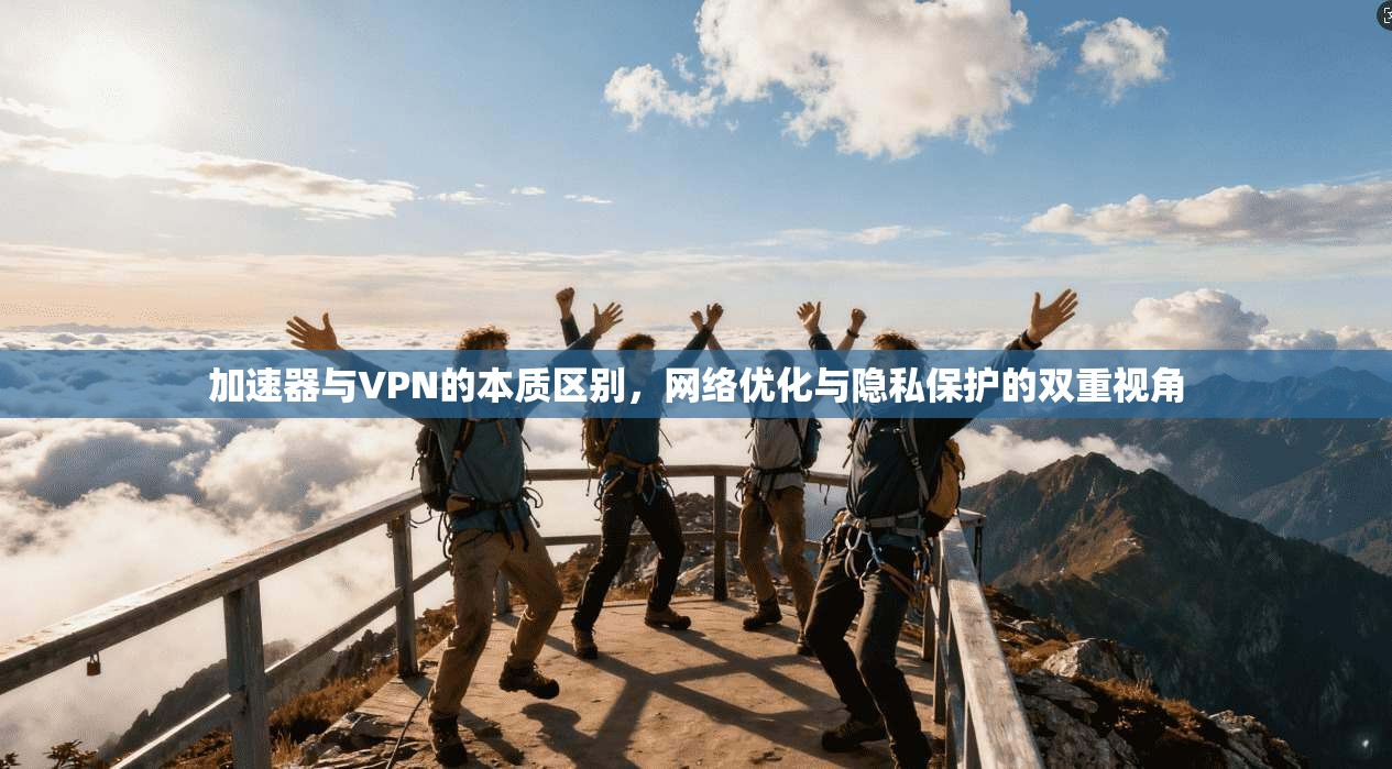 加速器与VPN的本质区别,网络优化与隐私保护的双重视角