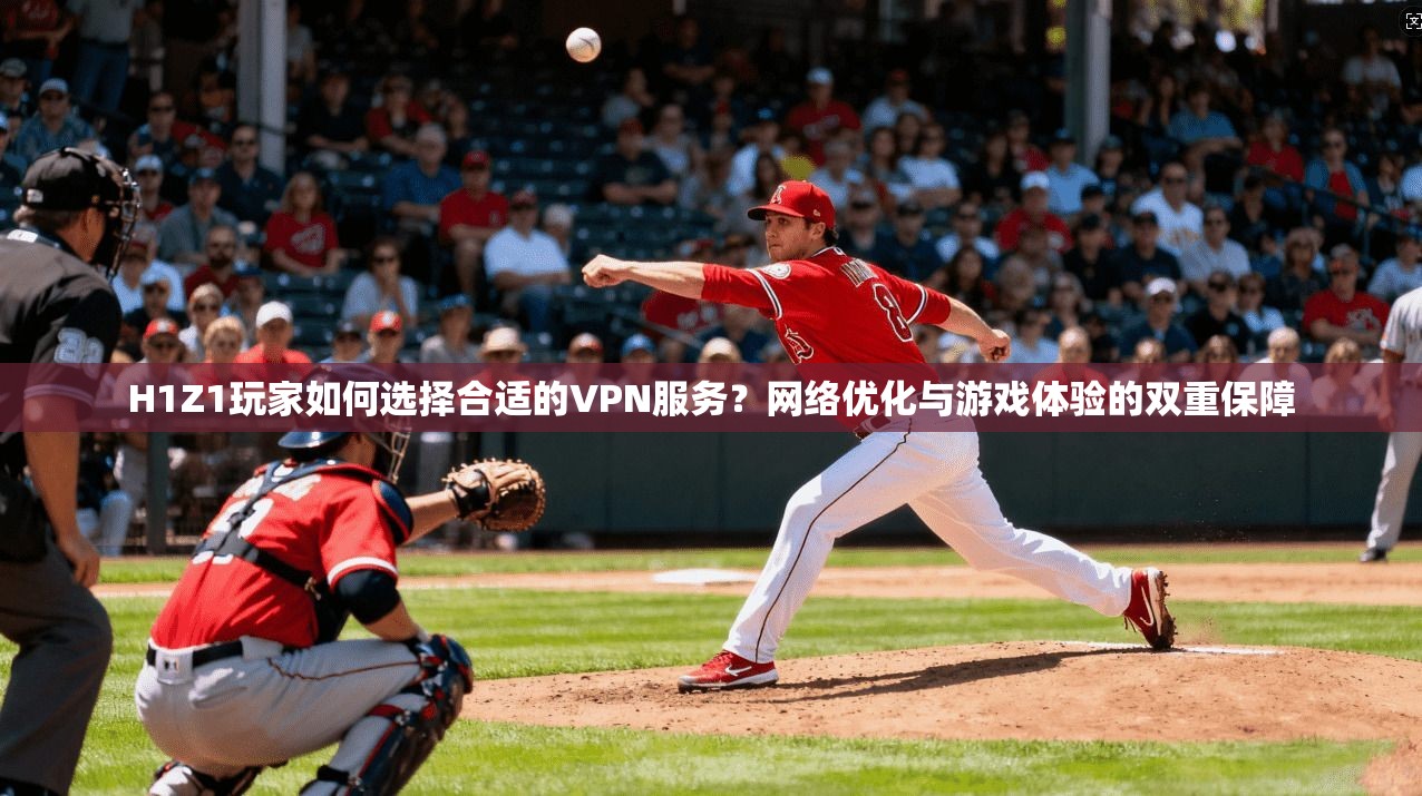 H1Z1玩家如何选择合适的VPN服务？网络优化与游戏体验的双重保障