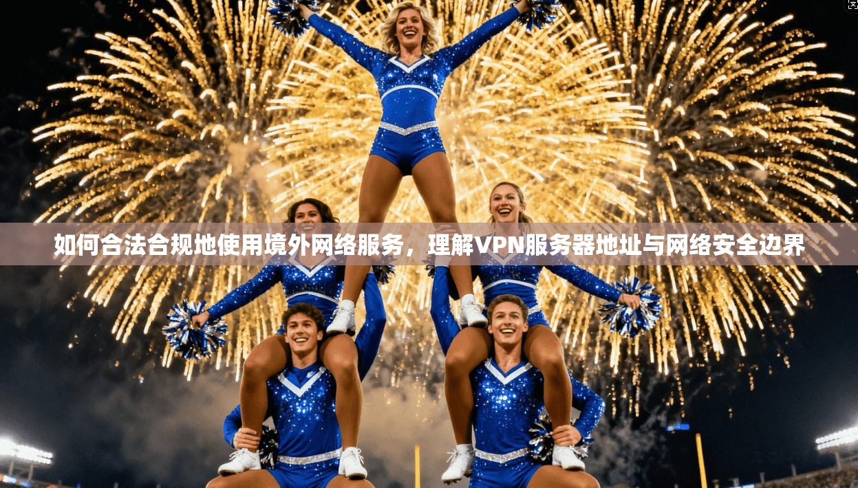 如何合法合规地使用境外网络服务,理解VPN服务器地址与网络安全边界