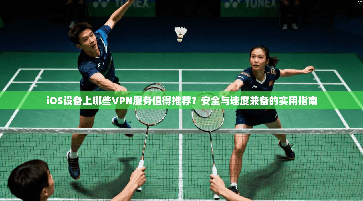 iOS设备上哪些VPN服务值得推荐？安全与速度兼备的实用指南