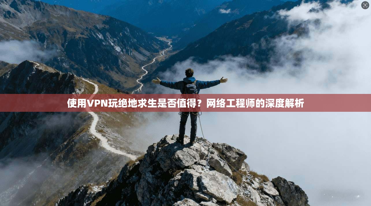 使用VPN玩绝地求生是否值得?网络工程师的深度解析