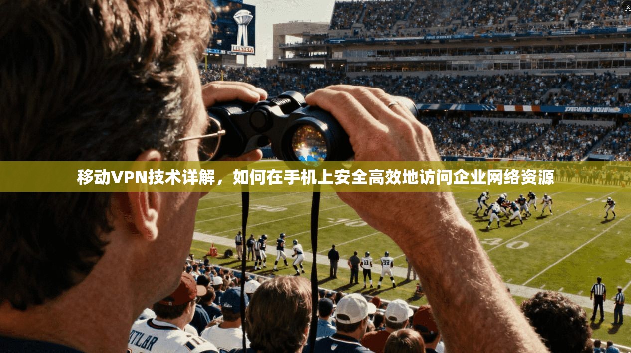 移动VPN技术详解，如何在手机上安全高效地访问企业网络资源