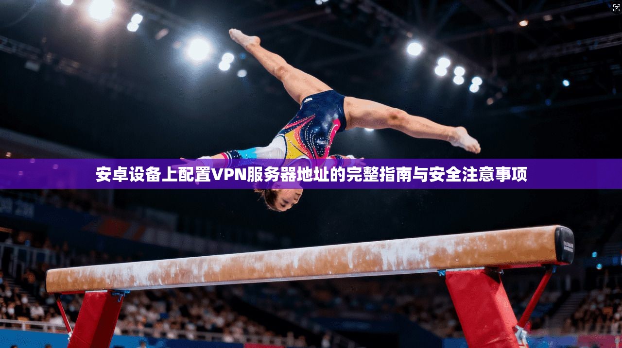 安卓设备上配置VPN服务器地址的完整指南与安全注意事项