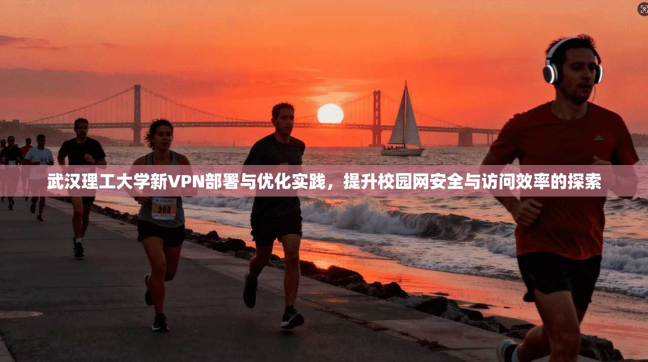 武汉理工大学新VPN部署与优化实践,提升校园网安全与访问效率的探索