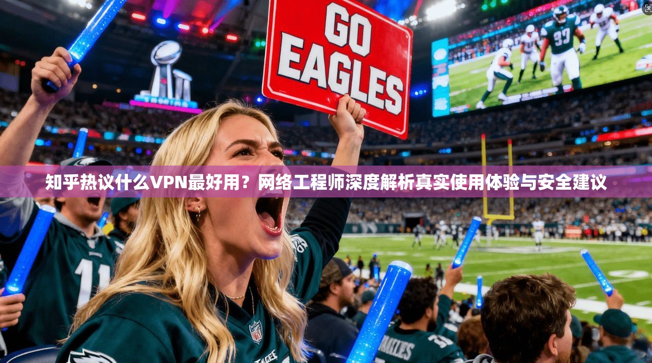 知乎热议什么VPN最好用?网络工程师深度解析真实使用体验与安全建议