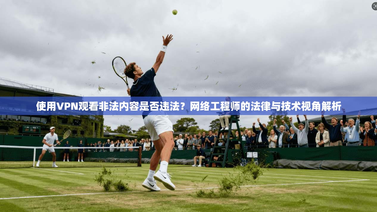 使用VPN观看非法内容是否违法？网络工程师的法律与技术视角解析