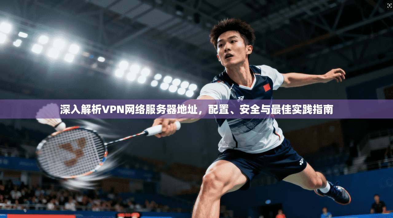 深入解析VPN网络服务器地址，配置、安全与最佳实践指南