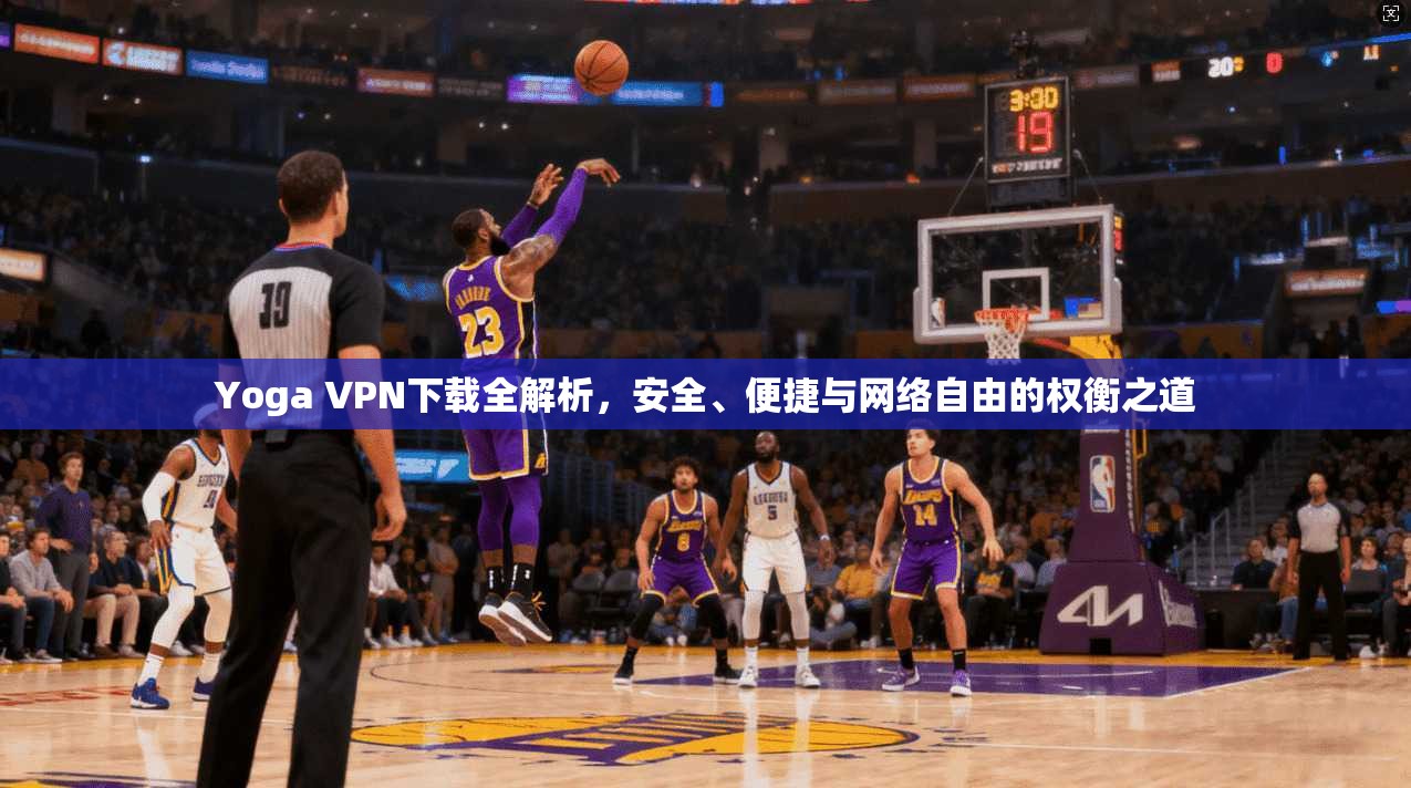 Yoga VPN下载全解析,安全、便捷与网络自由的权衡之道