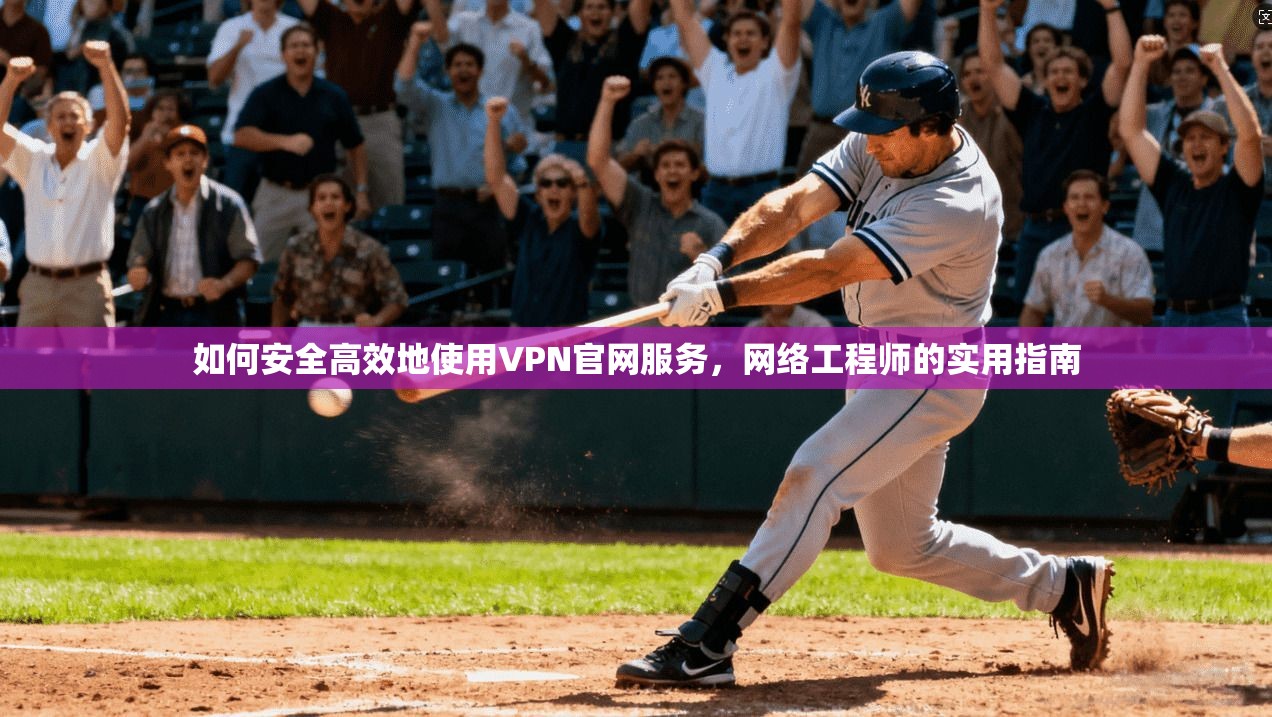 如何安全高效地使用VPN官网服务,网络工程师的实用指南 如何安全高效地使用VPN官网服务,网络工程师的实用指南