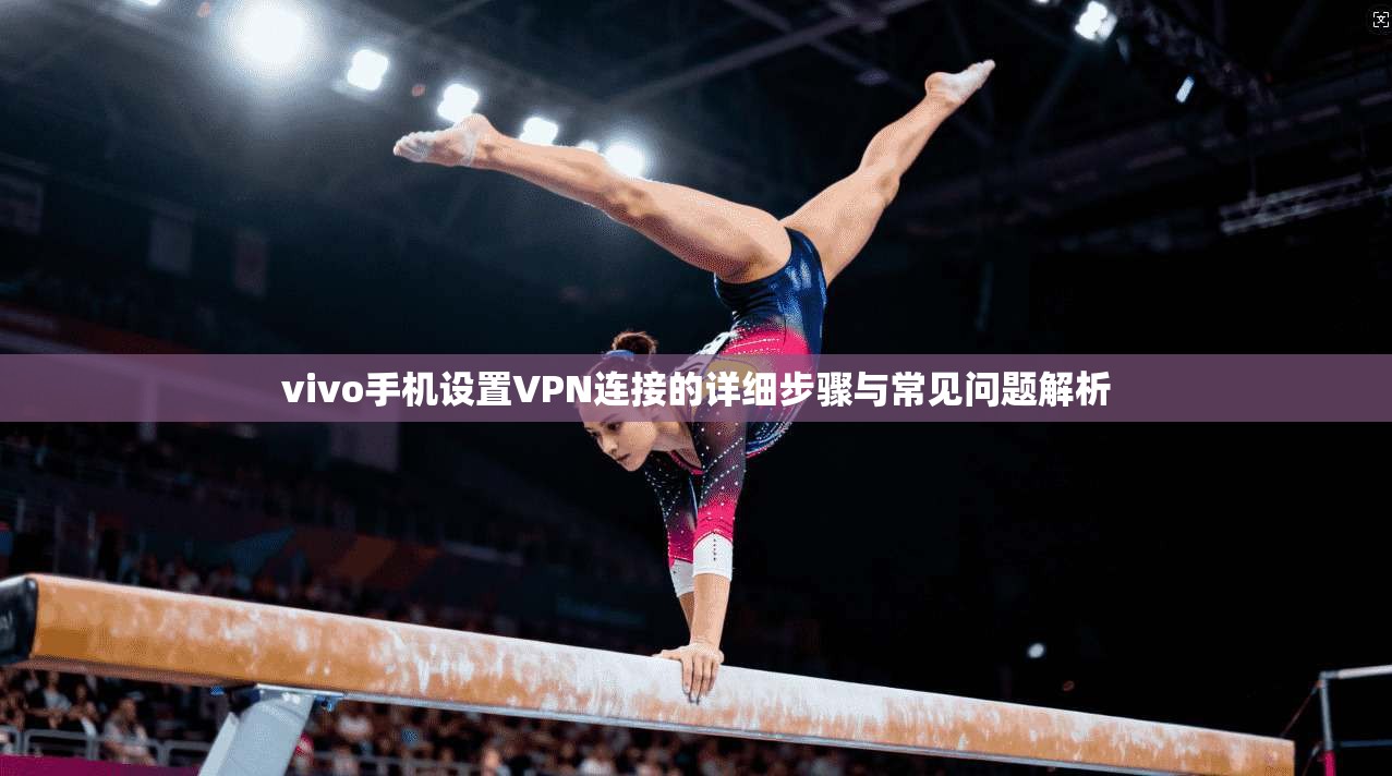 vivo手机设置VPN连接的详细步骤与常见问题解析
