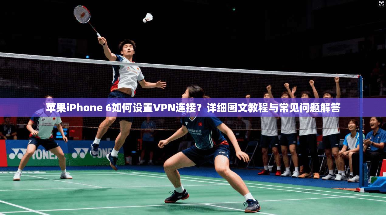 苹果iPhone 6如何设置VPN连接?详细图文教程与常见问题解答 苹果iPhone 6如何设置VPN连接?详细图文教程与常见问题解答