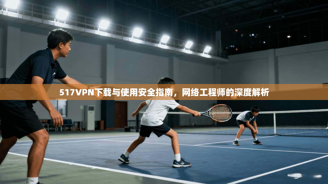 517VPN下载与使用安全指南，网络工程师的深度解析