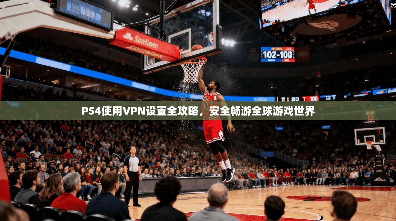PS4使用VPN设置全攻略，安全畅游全球游戏世界