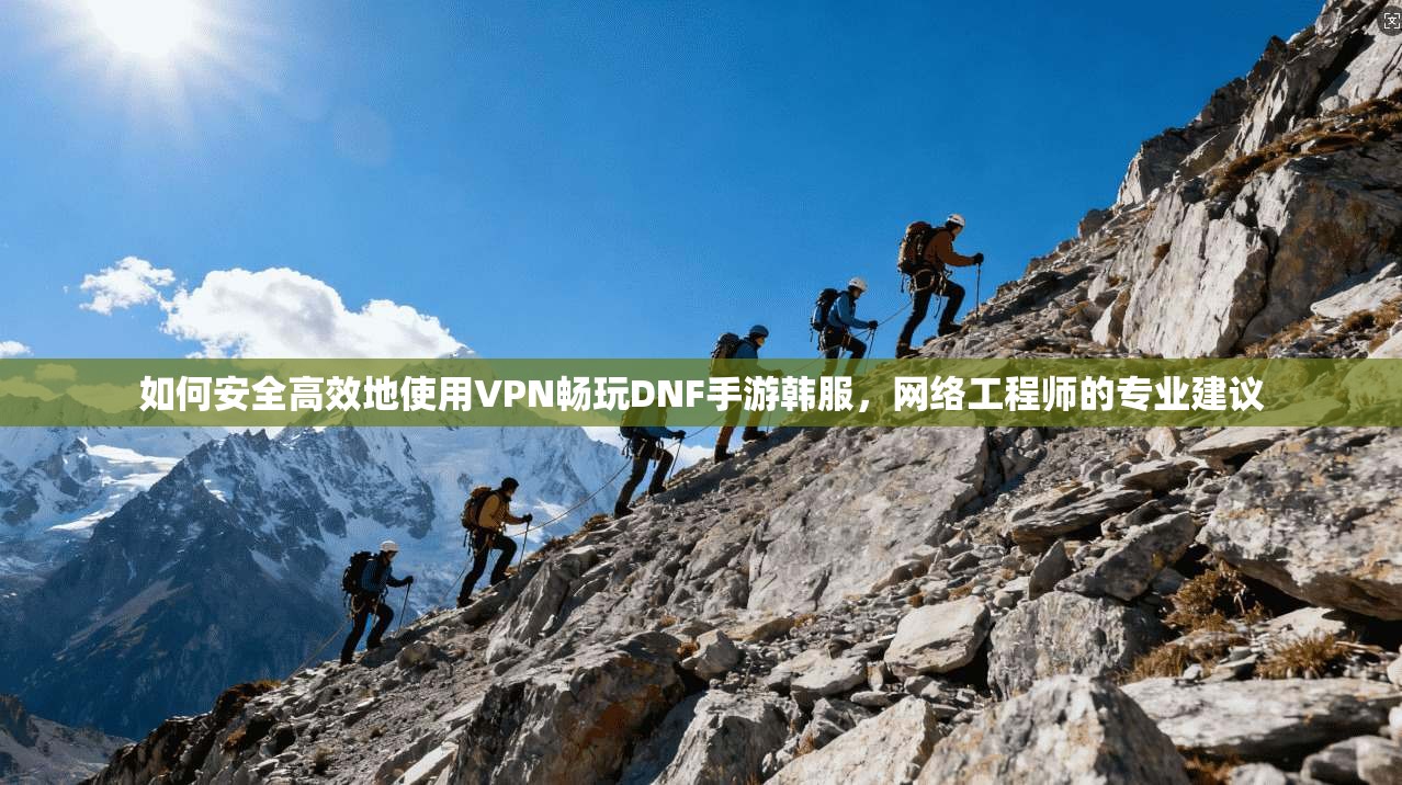 如何安全高效地使用VPN畅玩DNF手游韩服，网络工程师的专业建议