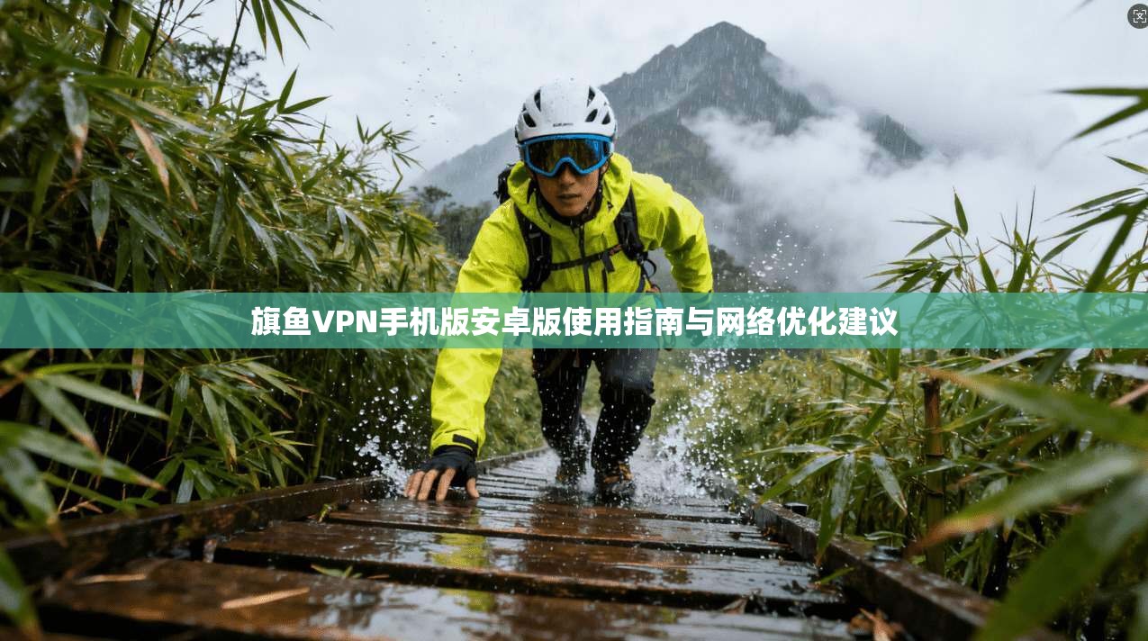 旗鱼VPN手机版安卓版使用指南与网络优化建议