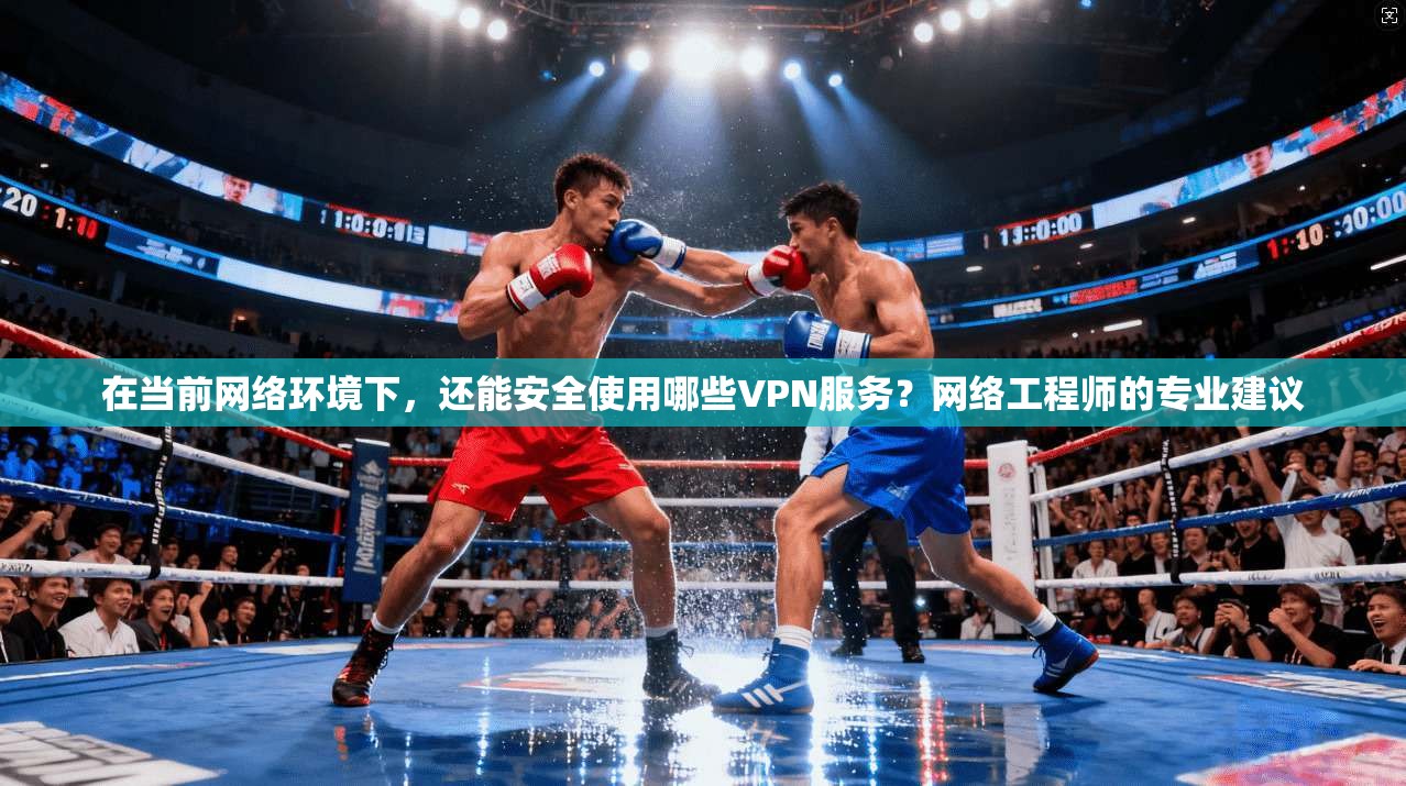 在当前网络环境下,还能安全使用哪些VPN服务?网络工程师的专业建议