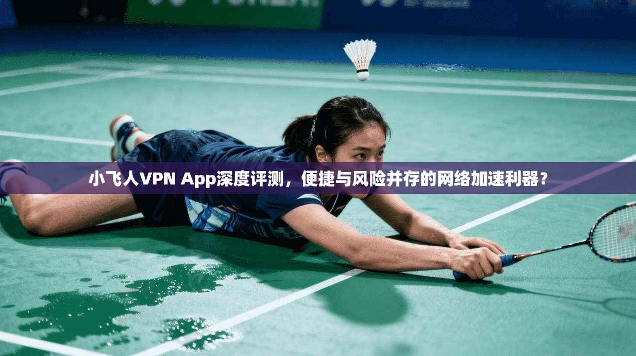 小飞人VPN App深度评测,便捷与风险并存的网络加速利器? 小飞人VPN App深度评测,便捷与风险并存的网络加速利器?