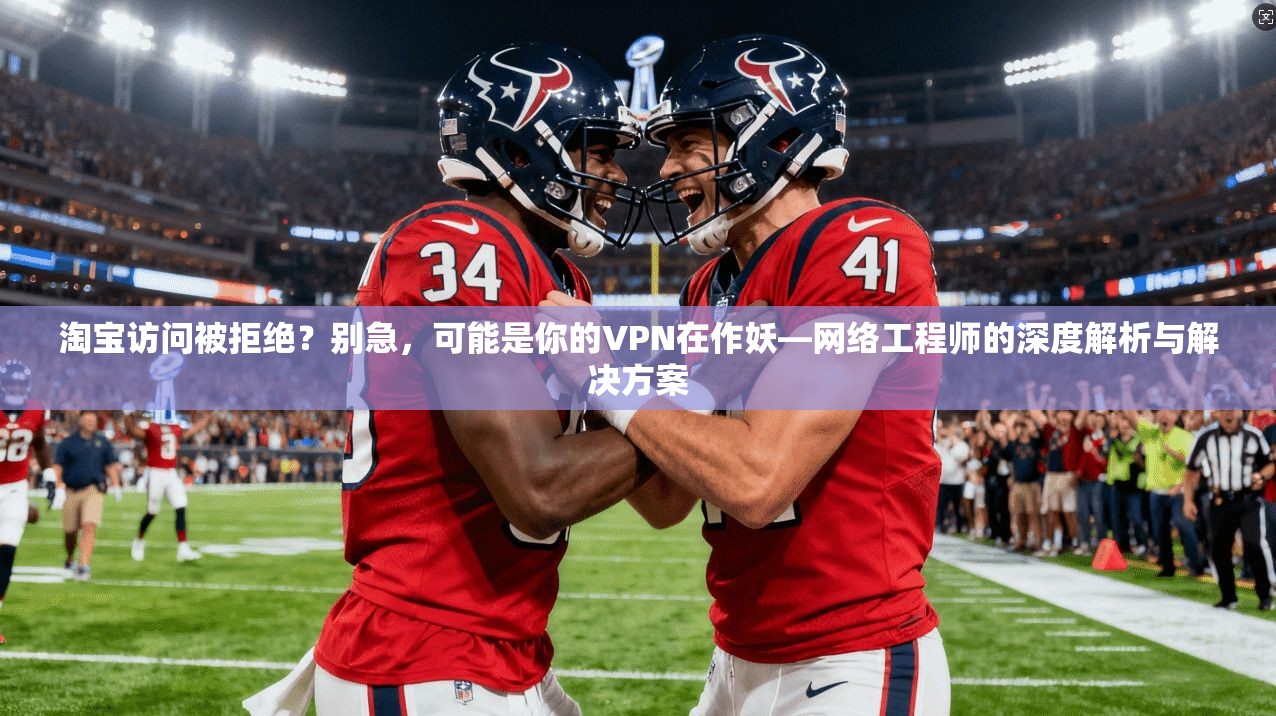 淘宝访问被拒绝?别急,可能是你的VPN在作妖—网络工程师的深度解析与解决方案
