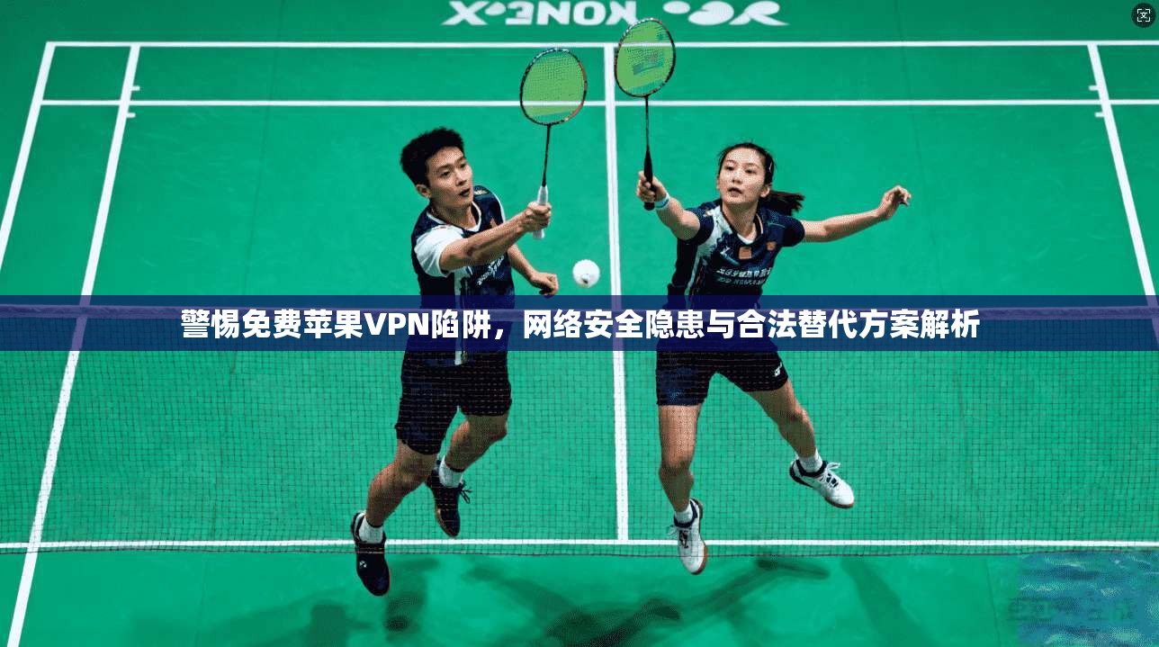 警惕免费苹果VPN陷阱,网络安全隐患与合法替代方案解析