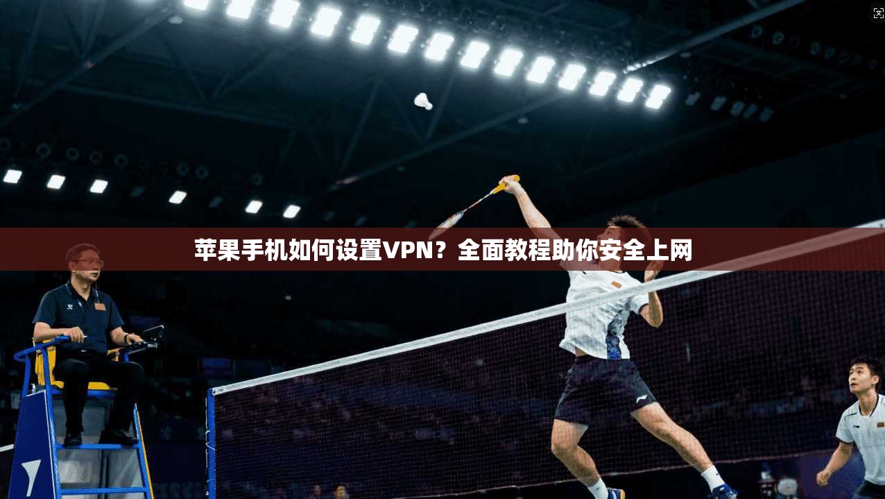 苹果手机如何设置VPN?全面教程助你安全上网