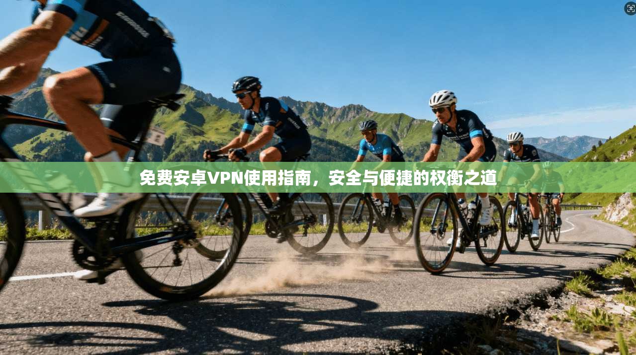 免费安卓VPN使用指南,安全与便捷的权衡之道 免费安卓VPN使用指南,安全与便捷的权衡之道