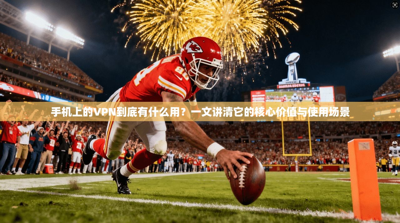 手机上的VPN到底有什么用？一文讲清它的核心价值与使用场景
