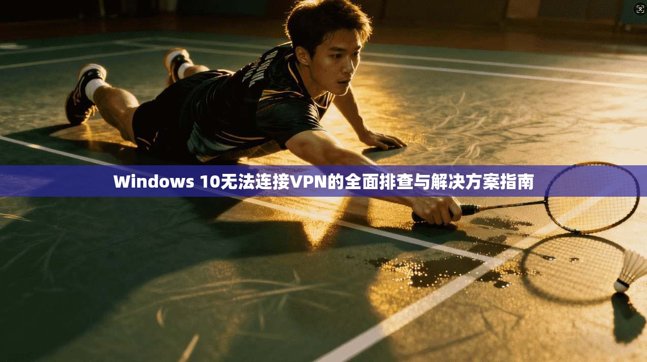 Windows 10无法连接VPN的全面排查与解决方案指南