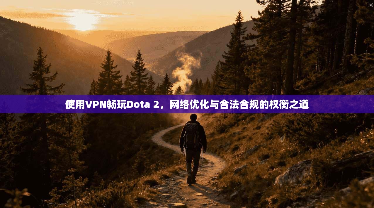 使用VPN畅玩Dota 2，网络优化与合法合规的权衡之道
