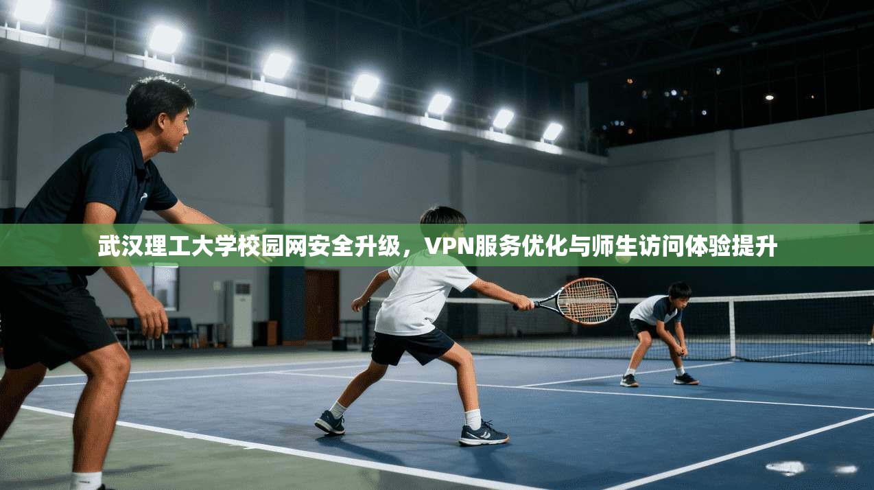 武汉理工大学校园网安全升级，VPN服务优化与师生访问体验提升