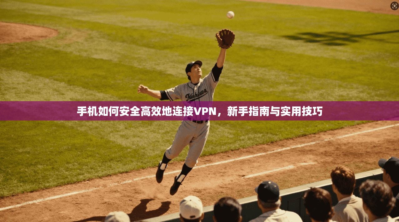 手机如何安全高效地连接VPN，新手指南与实用技巧