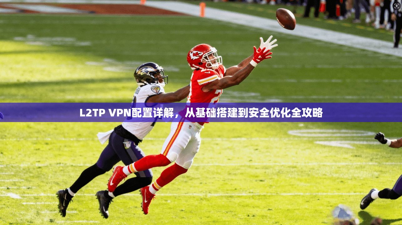 L2TP VPN配置详解，从基础搭建到安全优化全攻略