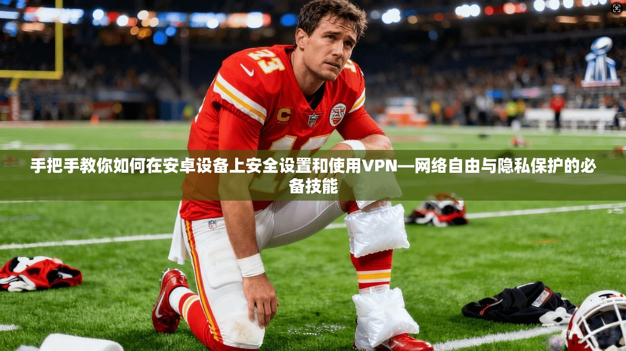 手把手教你如何在安卓设备上安全设置和使用VPN—网络自由与隐私保护的必备技能
