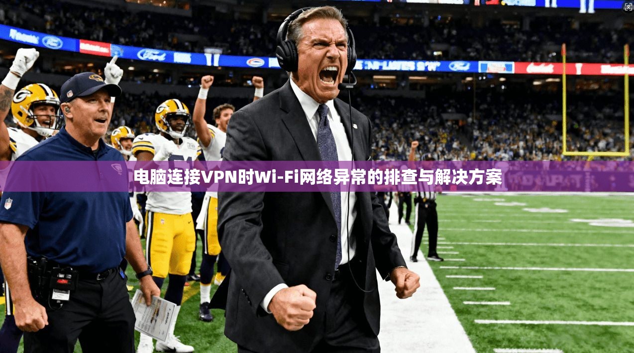电脑连接VPN时Wi-Fi网络异常的排查与解决方案