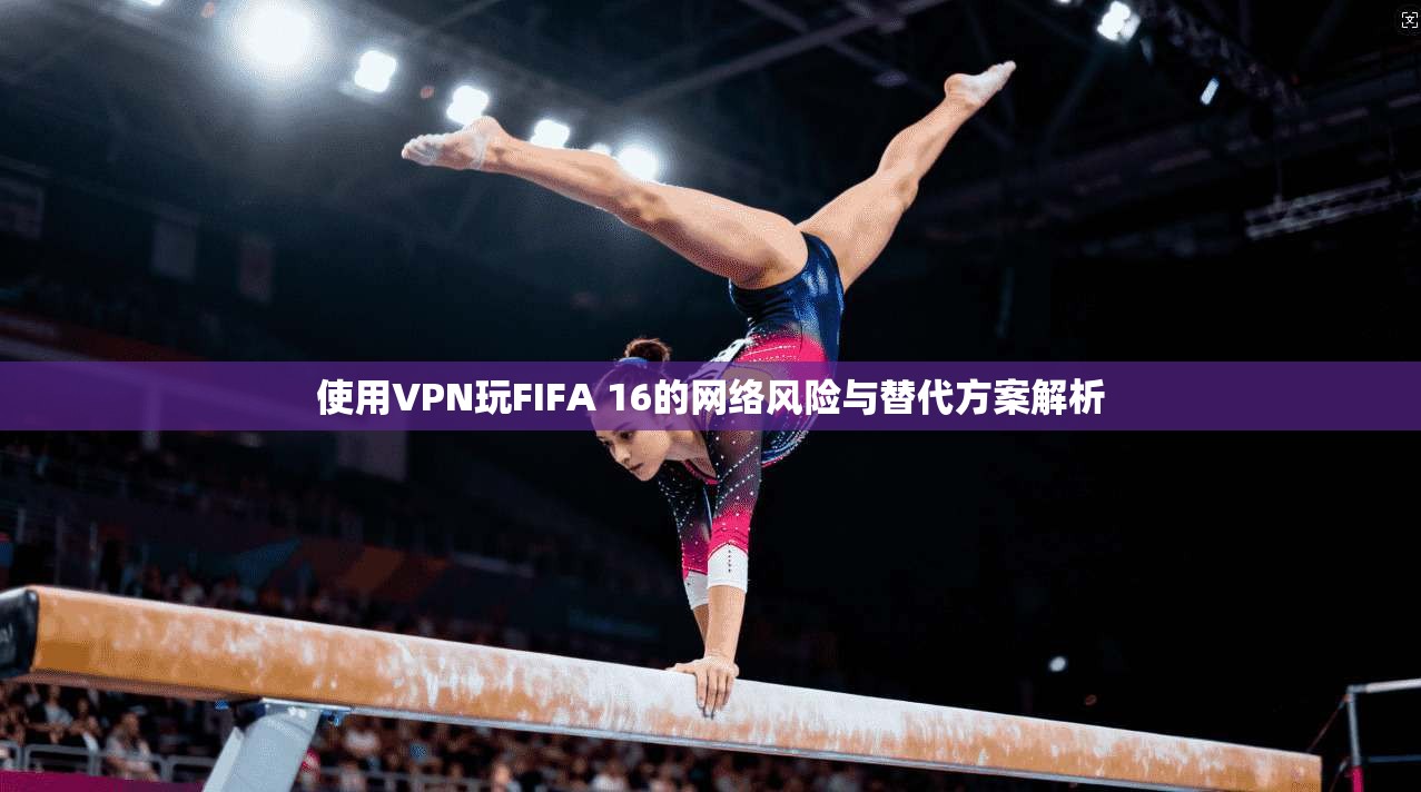 使用VPN玩FIFA 16的网络风险与替代方案解析