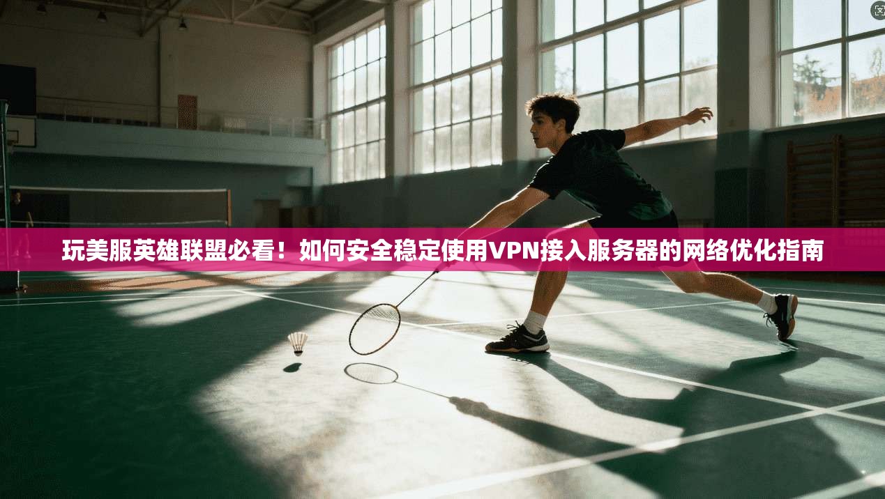 玩美服英雄联盟必看！如何安全稳定使用VPN接入服务器的网络优化指南