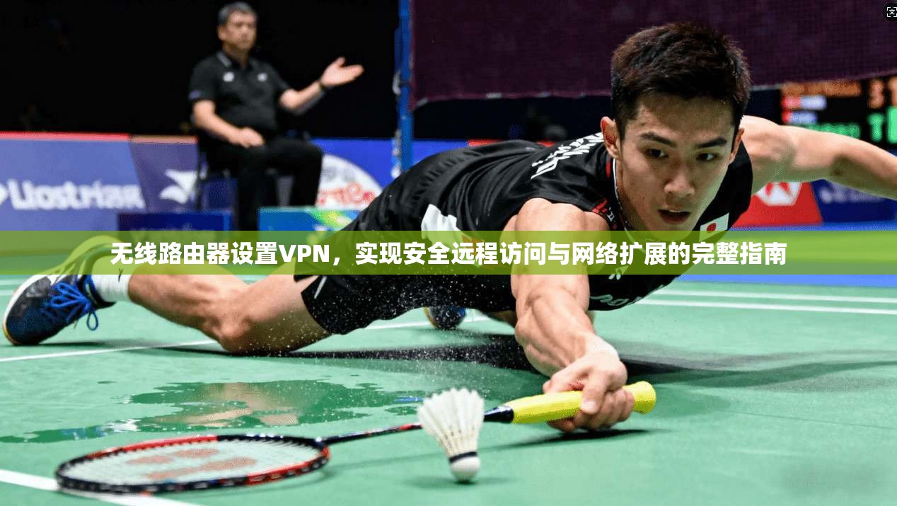 无线路由器设置VPN，实现安全远程访问与网络扩展的完整指南