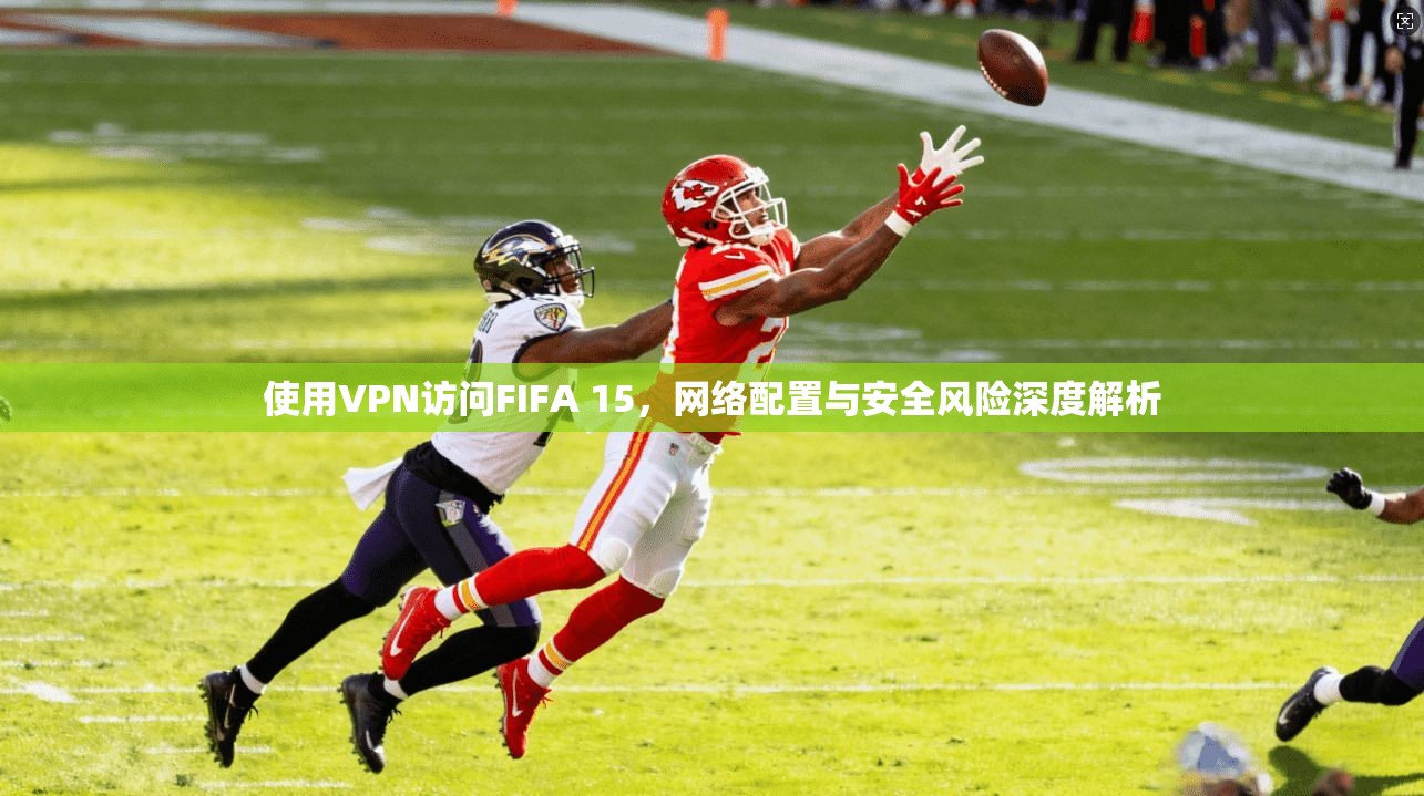 使用VPN访问FIFA 15，网络配置与安全风险深度解析