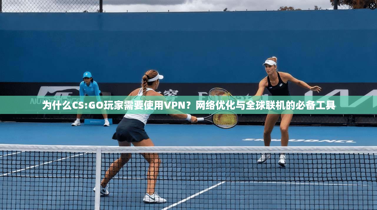 为什么CS:GO玩家需要使用VPN?网络优化与全球联机的必备工具