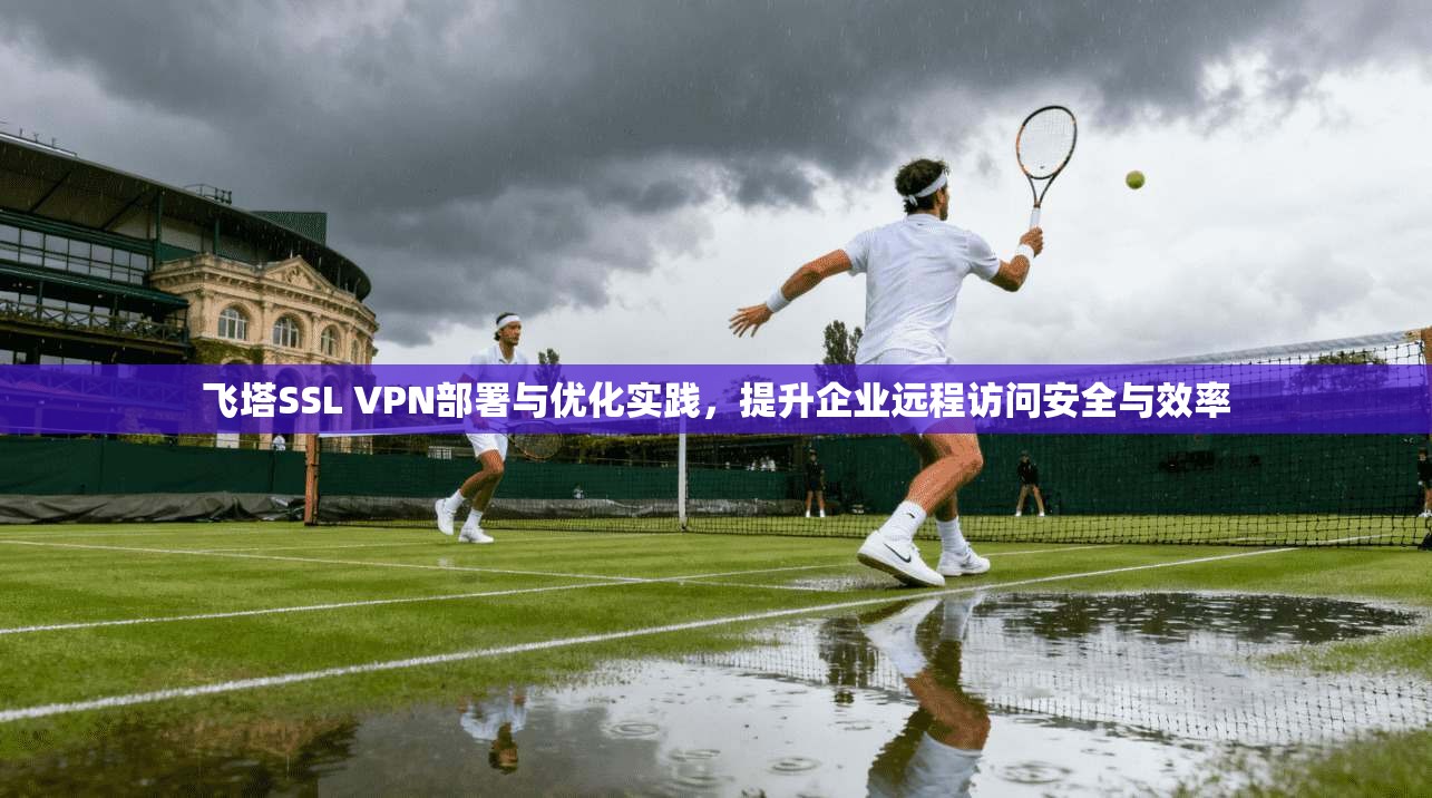 飞塔SSL VPN部署与优化实践,提升企业远程访问安全与效率