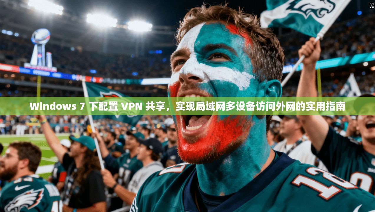 Windows 7 下配置 VPN 共享,实现局域网多设备访问外网的实用指南