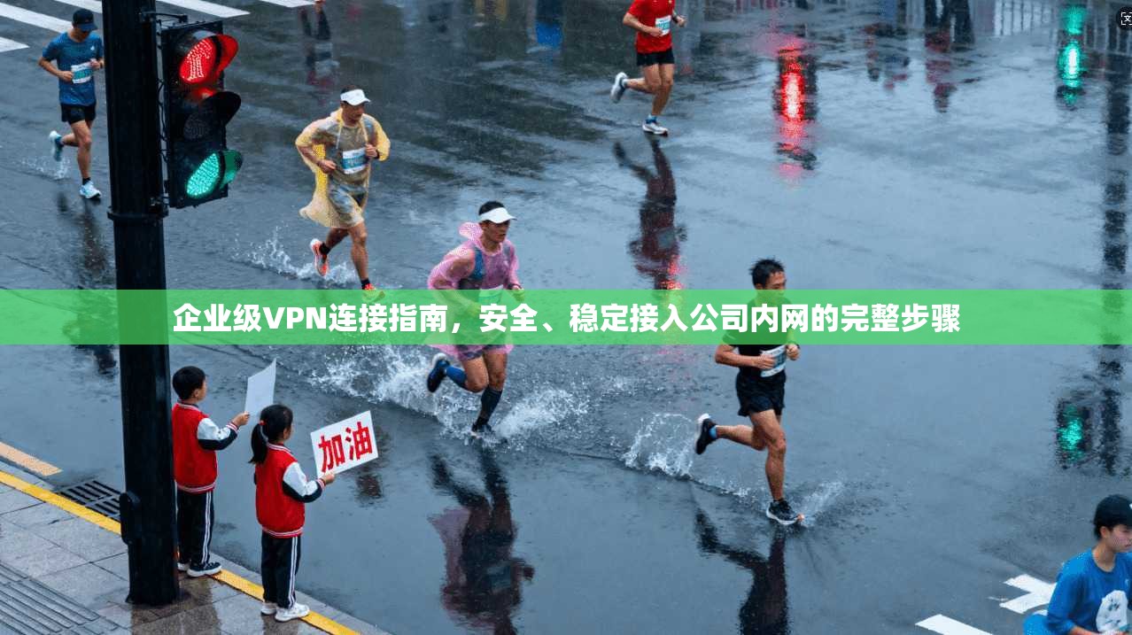 企业级VPN连接指南，安全、稳定接入公司内网的完整步骤