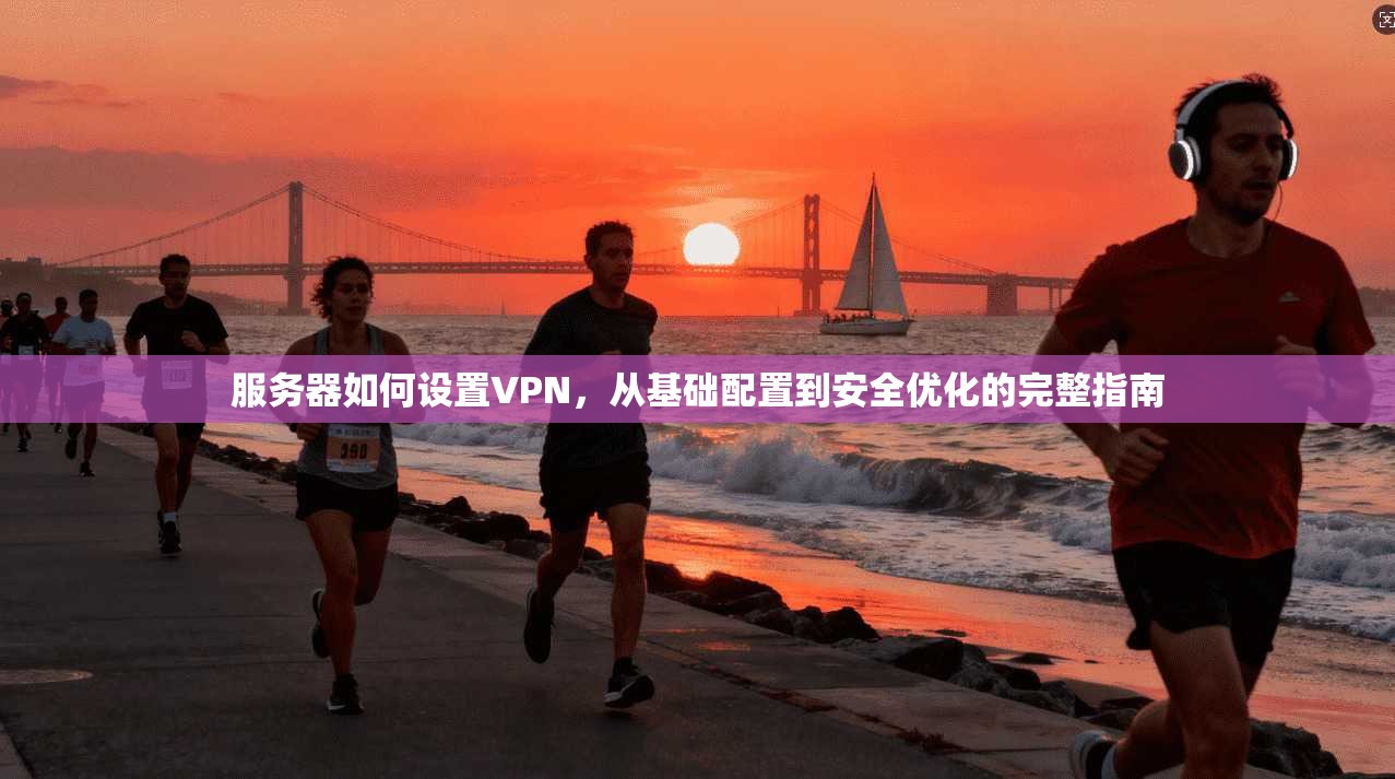服务器如何设置VPN，从基础配置到安全优化的完整指南