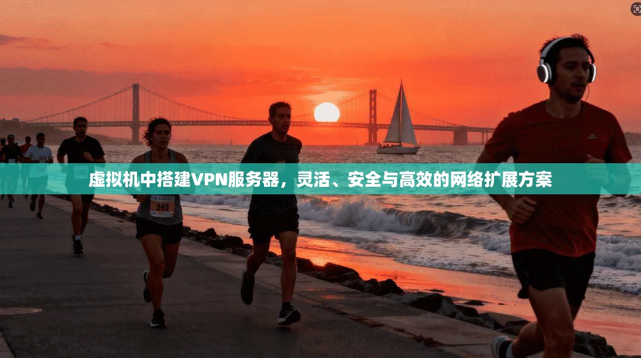 虚拟机中搭建VPN服务器，灵活、安全与高效的网络扩展方案