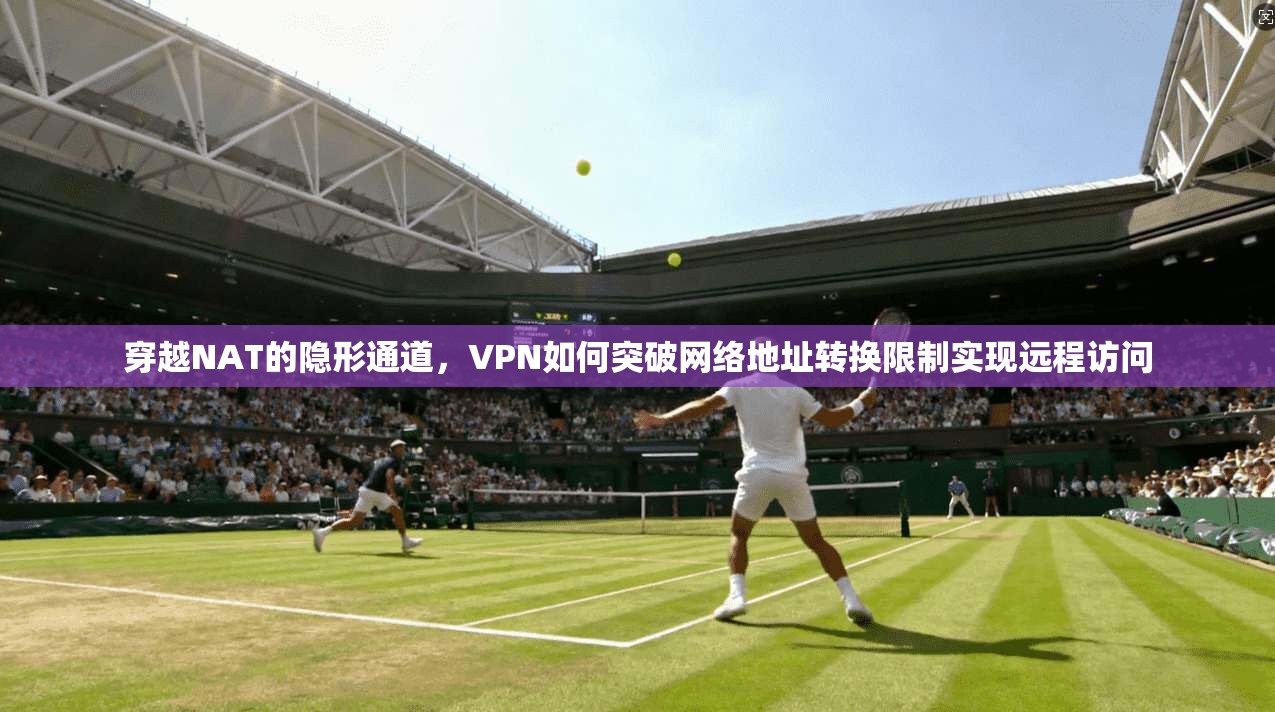 穿越NAT的隐形通道，VPN如何突破网络地址转换限制实现远程访问
