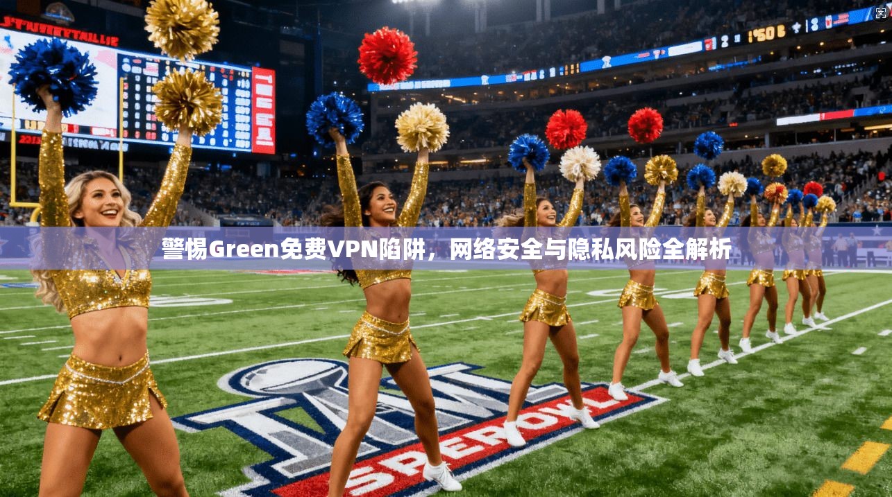 警惕Green免费VPN陷阱，网络安全与隐私风险全解析